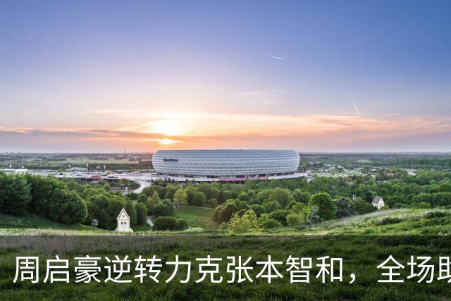 周启豪逆转力克张本智和，全场助威声中一决高下