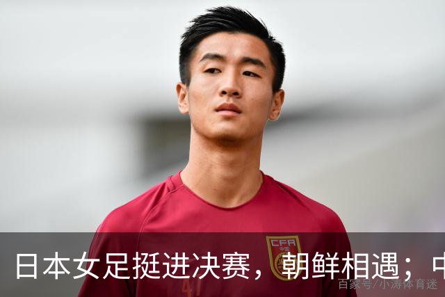 日本女足挺进决赛，朝鲜相遇；中国女足争夺铜牌对战韩国
