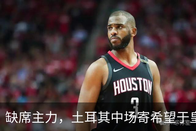 缺席主力，土耳其中场寄希望于皇马新星的挑战
